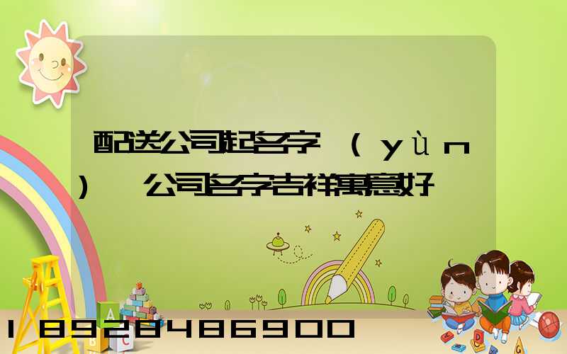 配送公司起名字運(yùn)輸公司名字吉祥寓意好