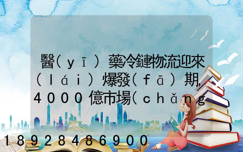 醫(yī)藥冷鏈物流迎來(lái)爆發(fā)期,4000億市場(chǎng)規(guī)模推動(dòng)產(chǎn)業(yè)發(fā)展