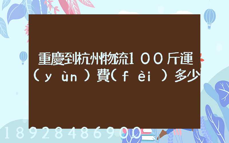 重慶到杭州物流100斤運(yùn)費(fèi)多少