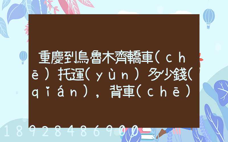 重慶到烏魯木齊轎車(chē)托運(yùn)多少錢(qián),背車(chē)車(chē),轎車(chē)托運(yùn)價(jià)格