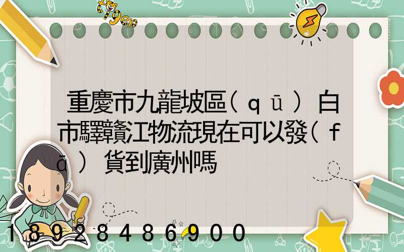 重慶市九龍坡區(qū)白市驛贛江物流現在可以發(fā)貨到廣州嗎