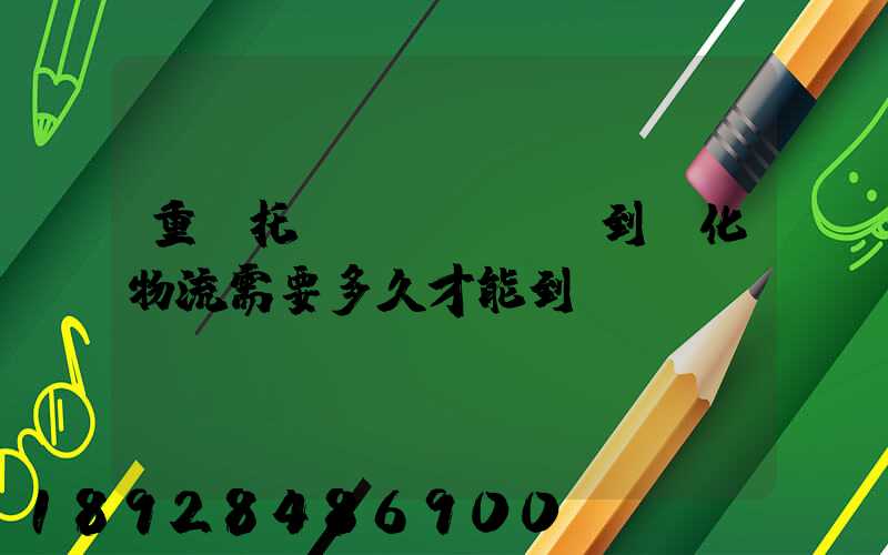 重慶托運(yùn)到懷化物流需要多久才能到