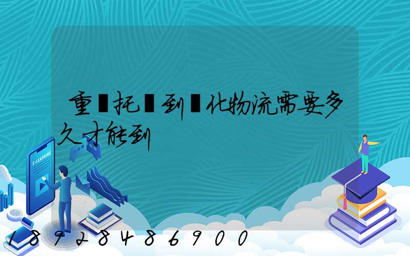 重慶托運到懷化物流需要多久才能到