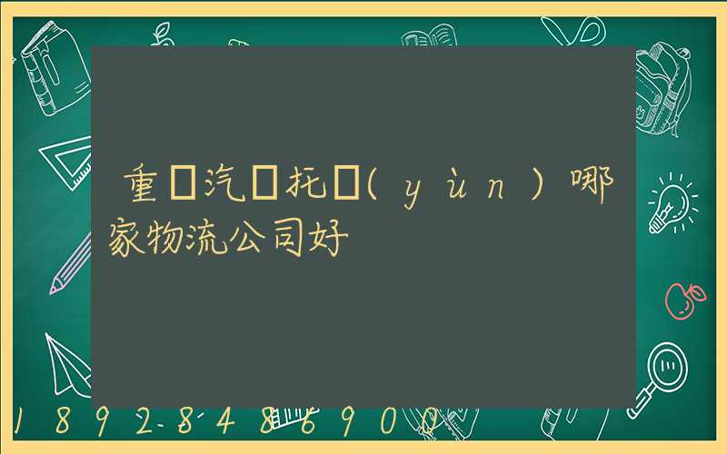 重慶汽車托運(yùn)哪家物流公司好