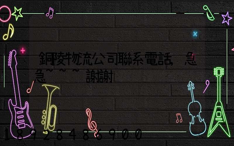 銅陵物流公司聯系電話,急急~~~謝謝