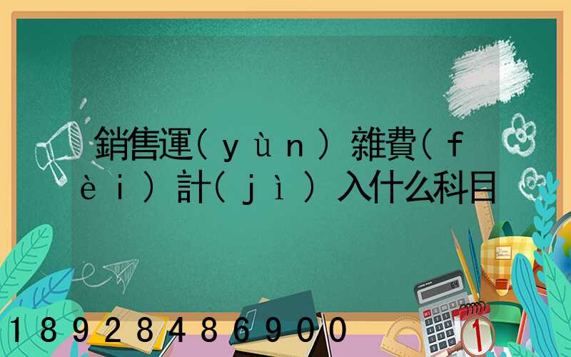 銷售運(yùn)雜費(fèi)計(jì)入什么科目