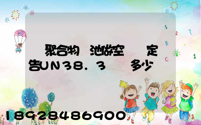 鋰聚合物電池做空運鑒定報告UN38.3認證多少錢