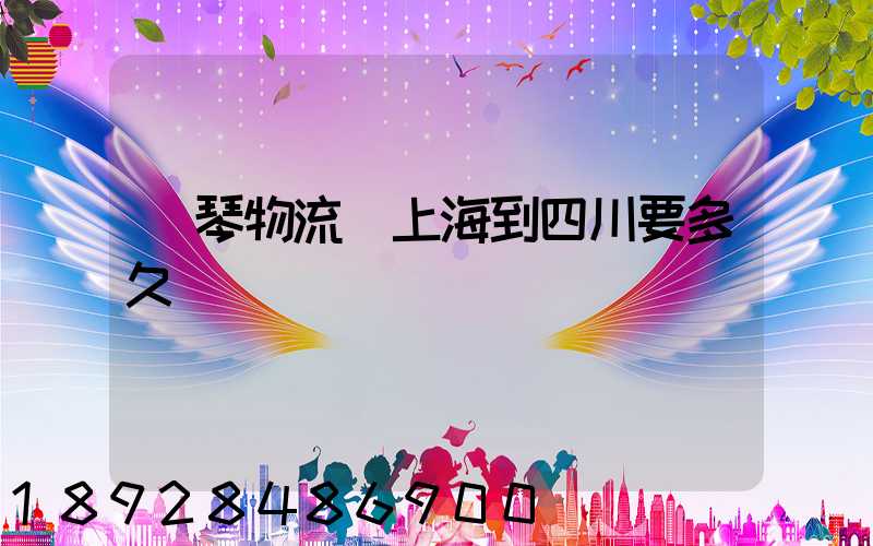 鋼琴物流從上海到四川要多久