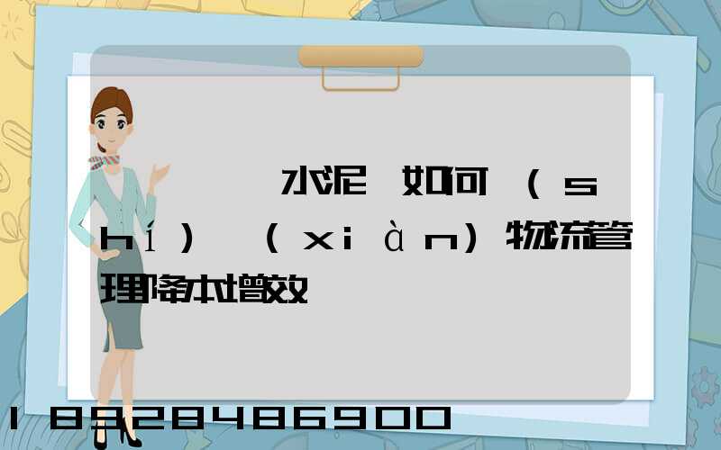 鋼鐵廠、水泥廠如何實(shí)現(xiàn)物流管理降本增效
