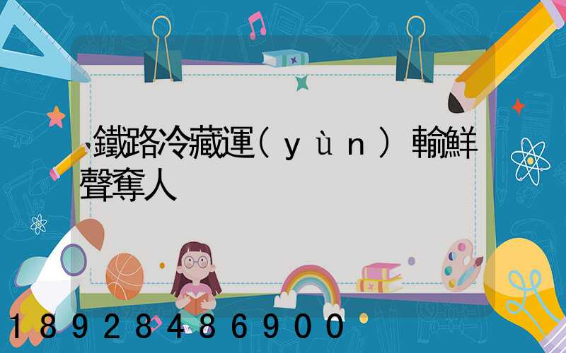 鐵路冷藏運(yùn)輸鮮聲奪人