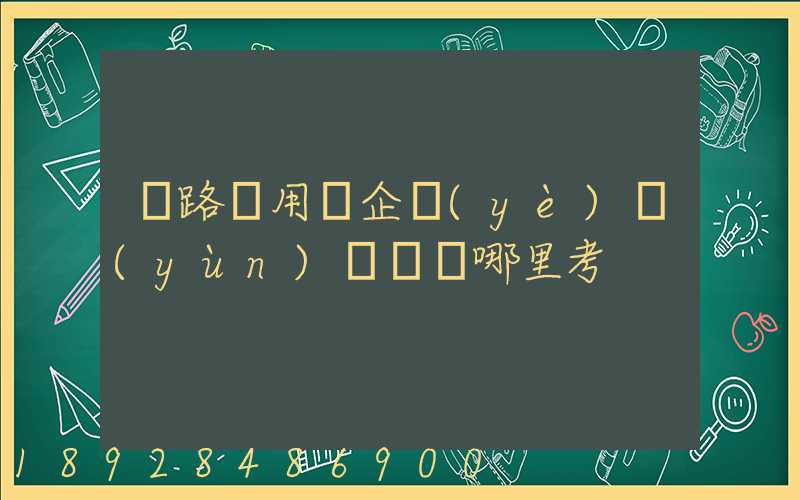鐵路專用線企業(yè)運(yùn)輸員證哪里考