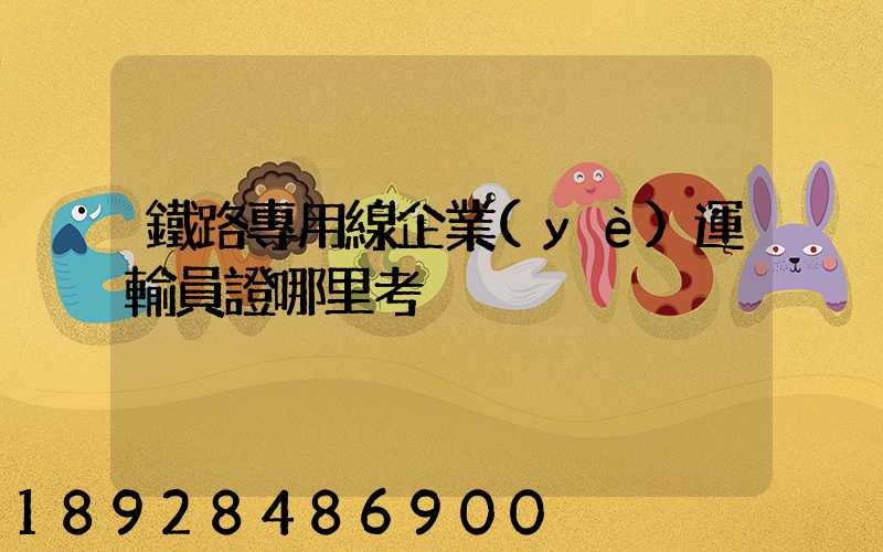 鐵路專用線企業(yè)運輸員證哪里考