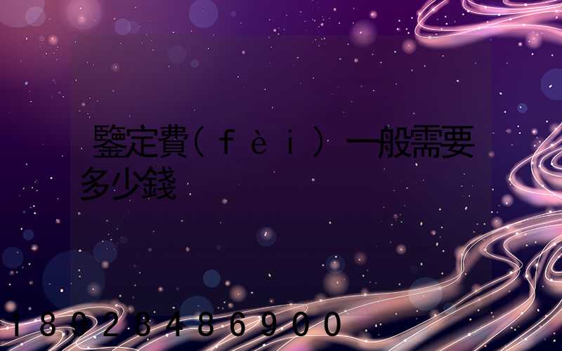 鑒定費(fèi)一般需要多少錢