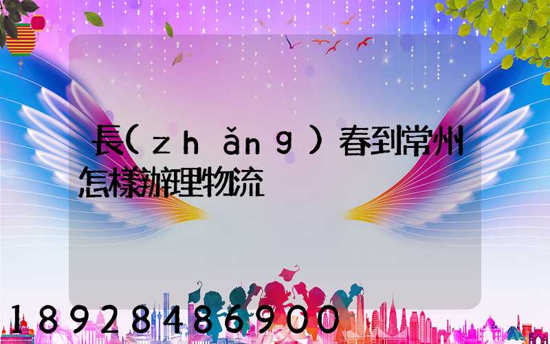 長(zhǎng)春到常州怎樣辦理物流