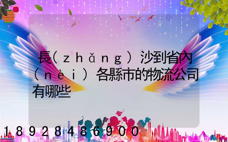 長(zhǎng)沙到省內(nèi)各縣市的物流公司有哪些