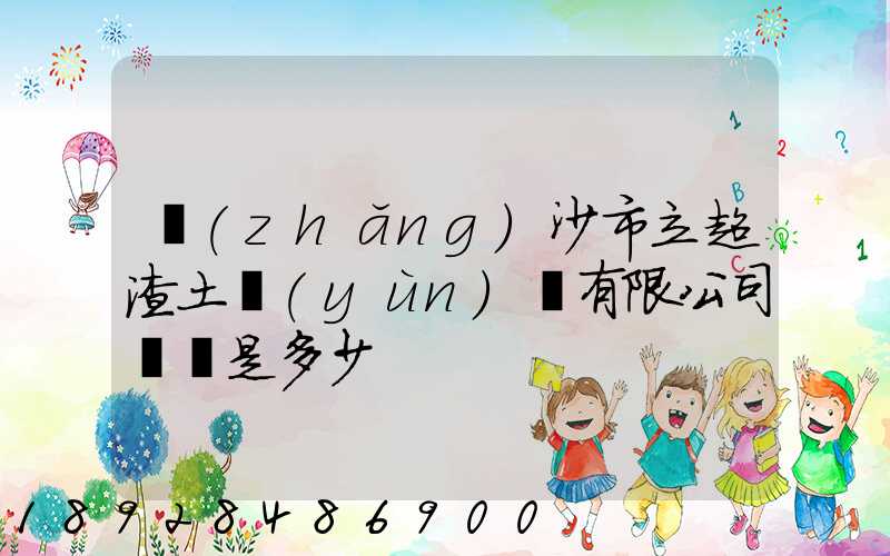 長(zhǎng)沙市立超渣土運(yùn)輸有限公司電話是多少