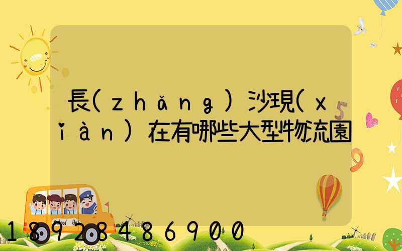 長(zhǎng)沙現(xiàn)在有哪些大型物流園