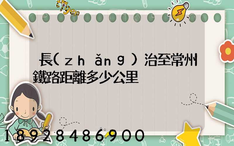 長(zhǎng)治至常州鐵路距離多少公里