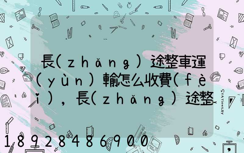 長(zhǎng)途整車運(yùn)輸怎么收費(fèi),長(zhǎng)途整車運(yùn)輸收費(fèi)標(biāo)準(zhǔn)