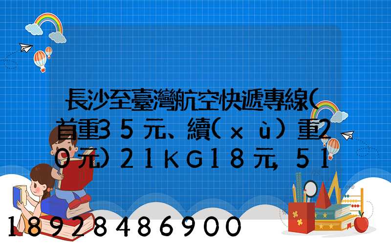 長沙至臺灣航空快遞專線(首重35元、續(xù)重20元)21KG18元,51KG17元...