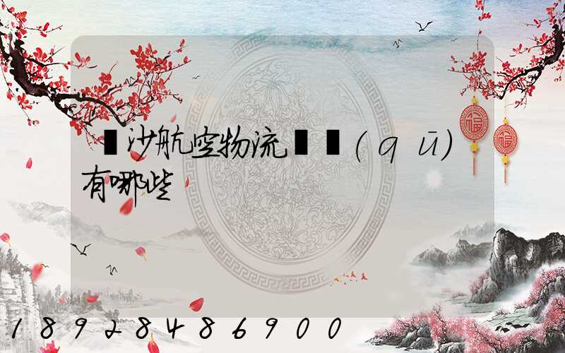 長沙航空物流園區(qū)有哪些