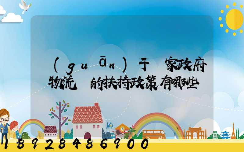 關(guān)于國家政府對物流園的扶持政策有哪些
