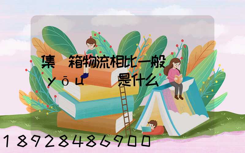 集裝箱物流相比一般貨運優(yōu)勢是什么