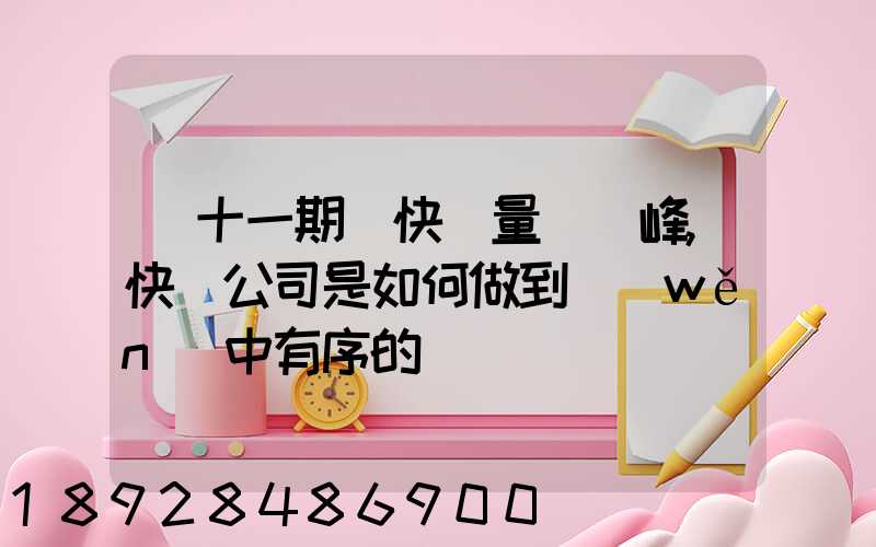 雙十一期間快遞量達頂峰,快遞公司是如何做到穩(wěn)中有序的