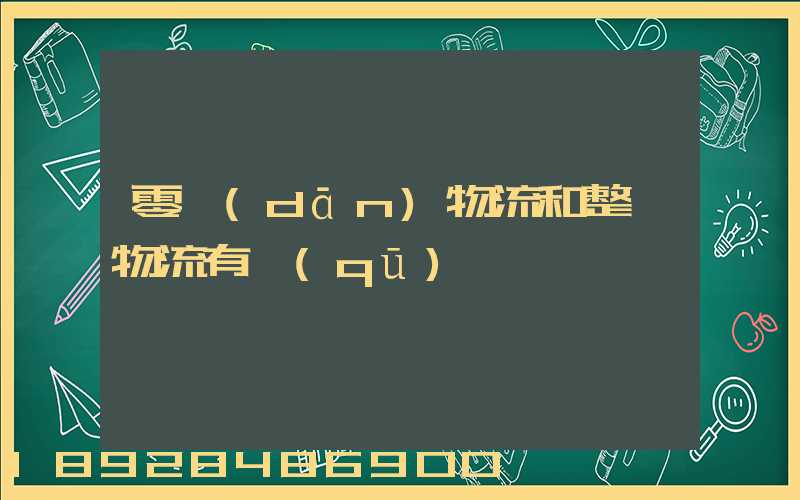 零擔(dān)物流和整車物流有區(qū)別嗎