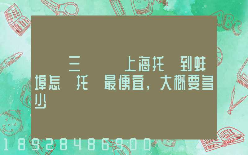 電動三輪車從上海托運到蚌埠怎麼托運最便宜,大概要多少錢