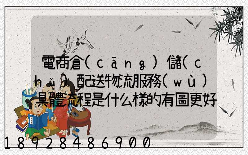 電商倉(cāng)儲(chǔ)配送物流服務(wù)具體流程是什么樣的有圖更好