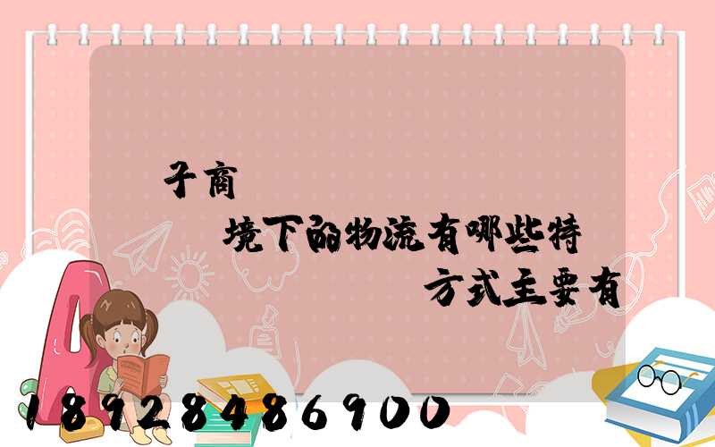 電子商務(wù)環(huán)境下的物流有哪些特點實現(xiàn)方式主要有哪些