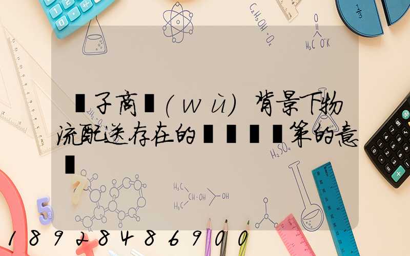 電子商務(wù)背景下物流配送存在的問題與對策的意義