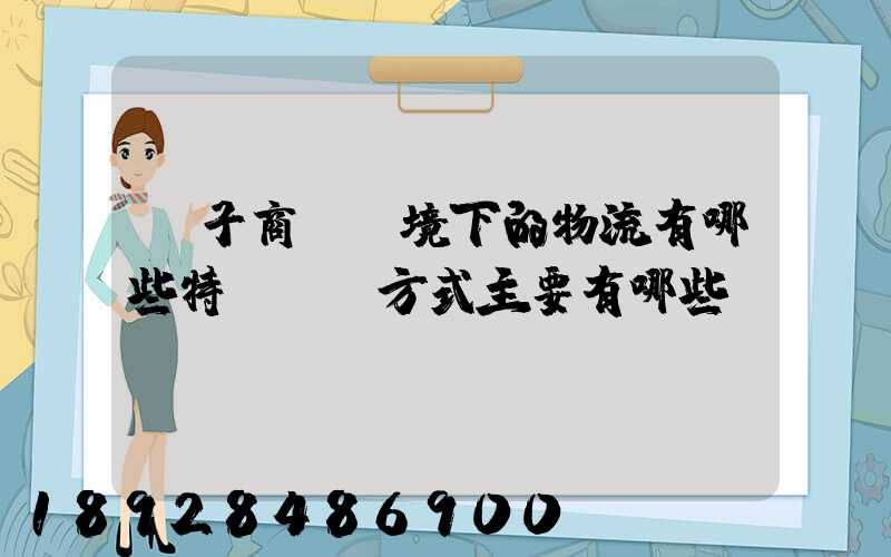 電子商務環境下的物流有哪些特點實現方式主要有哪些