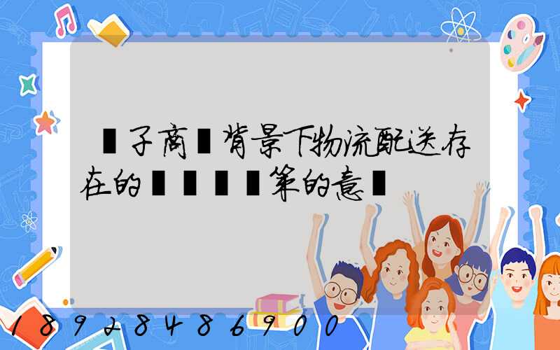 電子商務背景下物流配送存在的問題與對策的意義