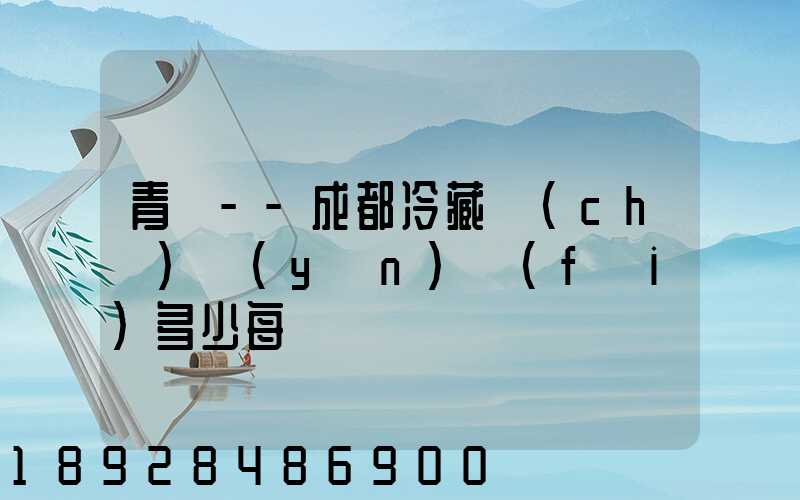 青島--成都冷藏車(chē)運(yùn)費(fèi)多少每噸