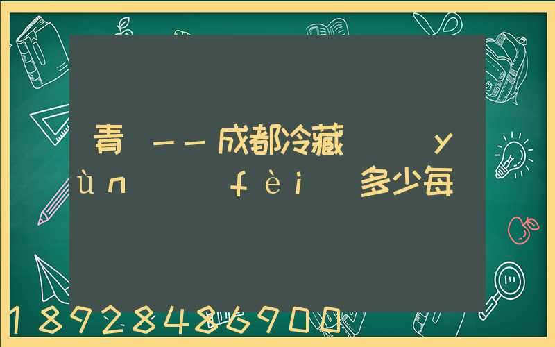 青島--成都冷藏車運(yùn)費(fèi)多少每噸
