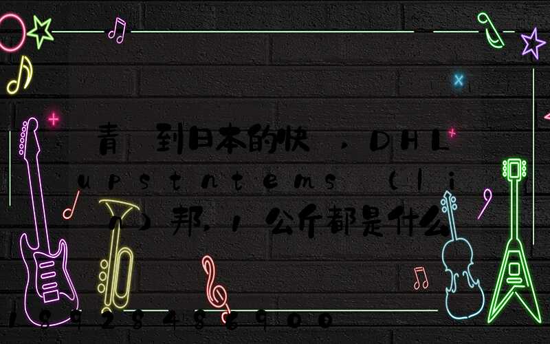 青島到日本的快遞,DHLupstntems聯(lián)邦,1公斤都是什么價(jià)格,哪家價(jià)格...