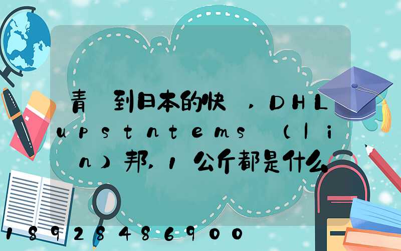 青島到日本的快遞,DHLupstntems聯(lián)邦,1公斤都是什么價格,哪家價格...