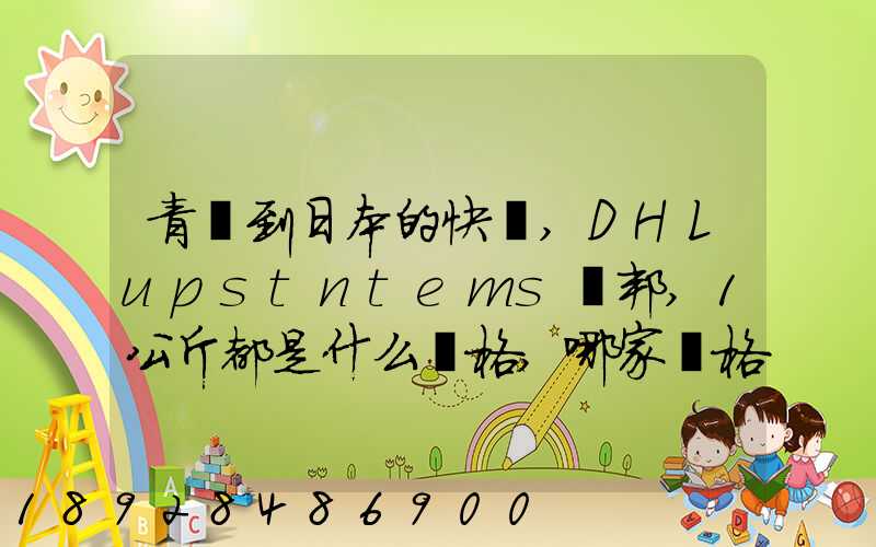 青島到日本的快遞,DHLupstntems聯邦,1公斤都是什么價格,哪家價格...