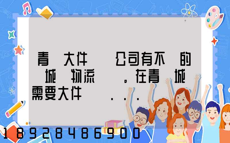 青島大件運輸公司有不錯的嗎城陽物流發貨。在青島城陽需要大件運輸...