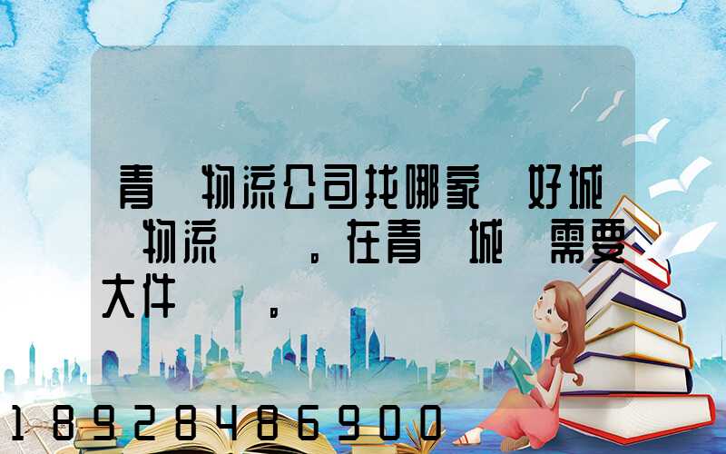 青島物流公司找哪家較好城陽物流發貨。在青島城陽需要大件運輸。