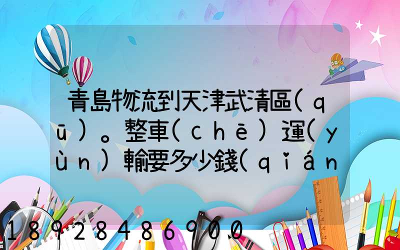青島物流到天津武清區(qū)。整車(chē)運(yùn)輸要多少錢(qián)