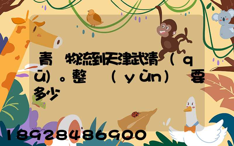 青島物流到天津武清區(qū)。整車運(yùn)輸要多少錢