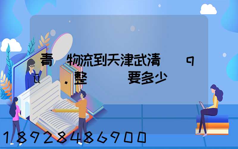 青島物流到天津武清區(qū)。整車運輸要多少錢