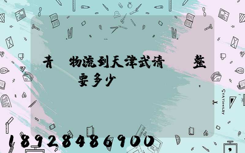 青島物流到天津武清區。整車運輸要多少錢