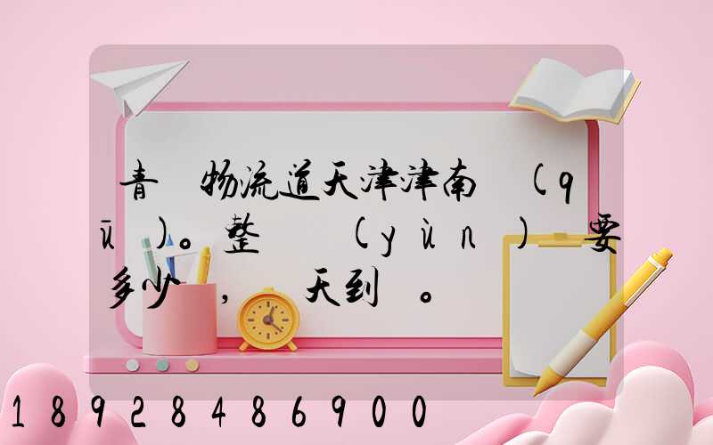 青島物流道天津津南區(qū)。整車運(yùn)輸要多少錢,幾天到貨。