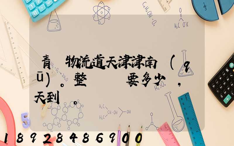 青島物流道天津津南區(qū)。整車運輸要多少錢,幾天到貨。