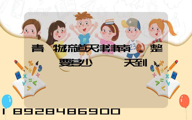 青島物流道天津津南區。整車運輸要多少錢,幾天到貨。