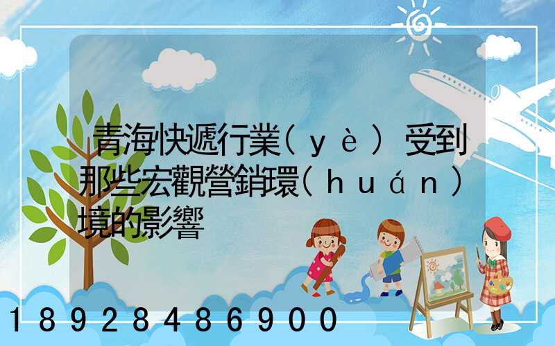 青海快遞行業(yè)受到那些宏觀營銷環(huán)境的影響